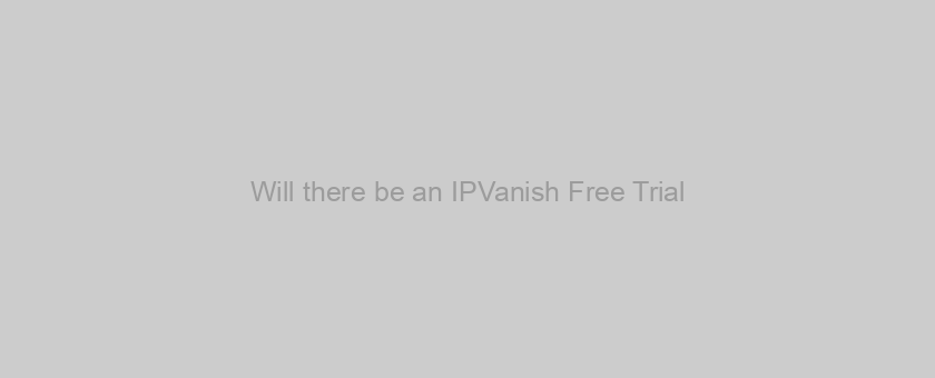 Will there be an IPVanish Free Trial?